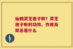 仙鹤灵芝孢子粉？灵芝孢子粉的功效、作用及禁忌是什么