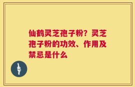 仙鹤灵芝孢子粉？灵芝孢子粉的功效、作用及禁忌是什么