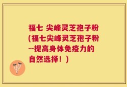 福七 尖峰灵芝孢子粉(福七尖峰灵芝孢子粉--提高身体免疫力的自然选择！)