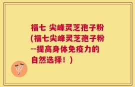 福七 尖峰灵芝孢子粉(福七尖峰灵芝孢子粉--提高身体免疫力的自然选择！)