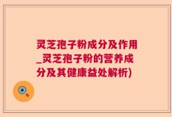 灵芝孢子粉成分及作用_灵芝孢子粉的营养成分及其健康益处解析)