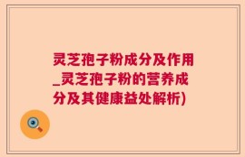 灵芝孢子粉成分及作用_灵芝孢子粉的营养成分及其健康益处解析)
