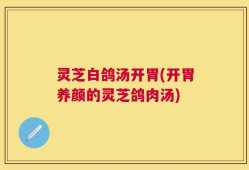 灵芝白鸽汤开胃(开胃养颜的灵芝鸽肉汤)