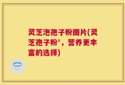 灵芝泡孢子粉图片(灵芝孢子粉'，营养更丰富的选择)