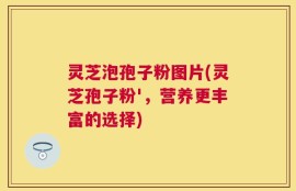 灵芝泡孢子粉图片(灵芝孢子粉'，营养更丰富的选择)