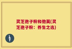 灵芝孢子粉和他莫(灵芝孢子粉：养生之选)