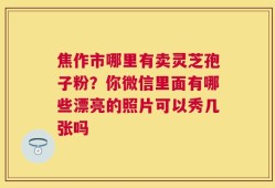 焦作市哪里有卖灵芝孢子粉？你微信里面有哪些漂亮的照片可以秀几张吗