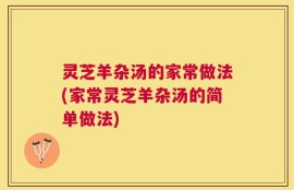 灵芝羊杂汤的家常做法(家常灵芝羊杂汤的简单做法)