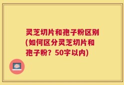 灵芝切片和孢子粉区别？如何区分灵芝切片和孢子粉？