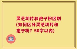 灵芝切片和孢子粉区别？如何区分灵芝切片和孢子粉？