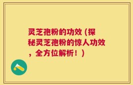 灵芝孢粉的功效 (探秘灵芝孢粉的惊人功效，全方位解析！)