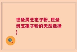 世圣灵芝孢子粉_世圣灵芝孢子粉的天然选择)