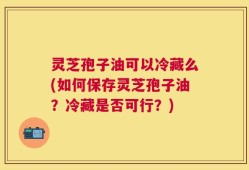 灵芝孢子油可以冷藏么(如何保存灵芝孢子油？冷藏是否可行？)