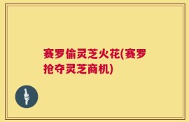 赛罗偷灵芝火花(赛罗抢夺灵芝商机)