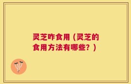 灵芝咋食用 (灵芝的食用方法有哪些？)