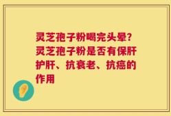 灵芝孢子粉喝完头晕？灵芝孢子粉是否有保肝护肝、抗衰老、抗癌的作用