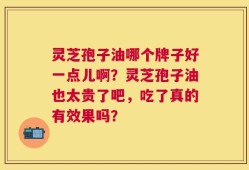 灵芝孢子油哪个牌子好一点儿啊？灵芝孢子油也太贵了吧，吃了真的有效果吗？