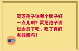 灵芝孢子油哪个牌子好一点儿啊？灵芝孢子油也太贵了吧，吃了真的有效果吗？