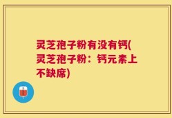灵芝孢子粉有没有钙(灵芝孢子粉：钙元素上不缺席)