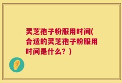 灵芝孢子粉服用时间(合适的灵芝孢子粉服用时间是什么？)