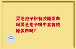灵芝孢子粉有胶原蛋白吗灵芝孢子粉中含有胶原蛋白吗？