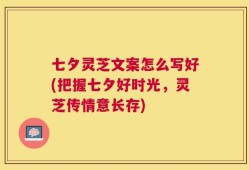 七夕灵芝文案怎么写好(把握七夕好时光，灵芝传情意长存)