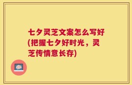 七夕灵芝文案怎么写好(把握七夕好时光，灵芝传情意长存)