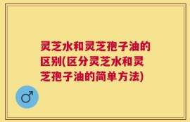 灵芝水和灵芝孢子油的区别(区分灵芝水和灵芝孢子油的简单方法)