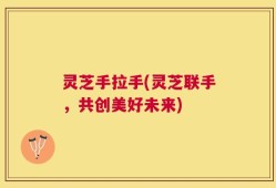 灵芝手拉手(灵芝联手，共创美好未来)