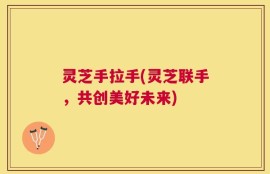 灵芝手拉手(灵芝联手，共创美好未来)