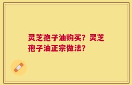 灵芝孢子油购买？灵芝孢子油正宗做法？