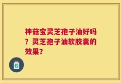 神菇宝灵芝孢子油好吗？灵芝孢子油软胶囊的效果？