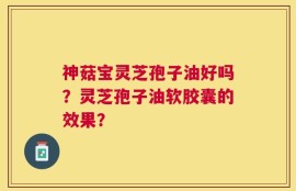 神菇宝灵芝孢子油好吗？灵芝孢子油软胶囊的效果？