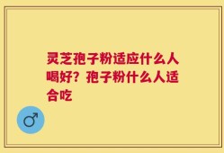 灵芝孢子粉适应什么人喝好？孢子粉什么人适合吃