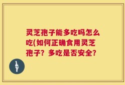 灵芝孢子能多吃吗怎么吃(如何正确食用灵芝孢子？多吃是否安全？