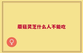 蘑菇灵芝什么人不能吃