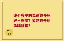 哪个牌子的灵芝孢子粉好一些呀？灵芝孢子粉品牌推荐？
