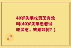 40岁失眠吃灵芝有效吗(40岁失眠患者试吃灵芝，效果如何？)