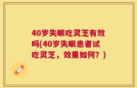 40岁失眠吃灵芝有效吗(40岁失眠患者试吃灵芝，效果如何？)