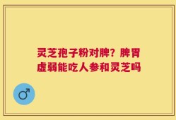 灵芝孢子粉对脾？脾胃虚弱能吃人参和灵芝吗
