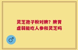 灵芝孢子粉对脾？脾胃虚弱能吃人参和灵芝吗