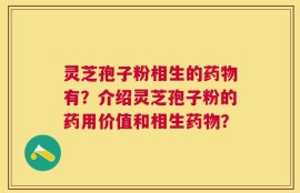 灵芝孢子粉相生的药物有？介绍灵芝孢子粉的药用价值和相生药物？