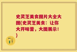 史灵芝美食图片大全大图(史灵芝美食：让你大开味蕾，大图展示！)