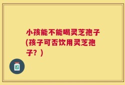 小孩能不能喝灵芝孢子(孩子可否饮用灵芝孢子？)