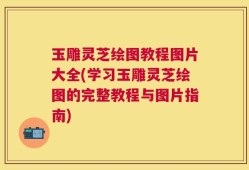 玉雕灵芝绘图教程图片大全(学习玉雕灵芝绘图的完整教程与图片指南)