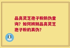 品高灵芝孢子粉防伪查询？如何辨别品高灵芝孢子粉的真伪？
