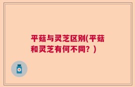 平菇与灵芝区别(平菇和灵芝有何不同？)