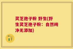 灵芝孢子粉 野生(野生灵芝孢子粉：自然纯净无添加)