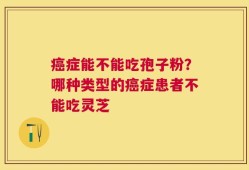 癌症能不能吃孢子粉？哪种类型的癌症患者不能吃灵芝