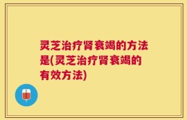 灵芝治疗肾衰竭的方法是(灵芝治疗肾衰竭的有效方法)
